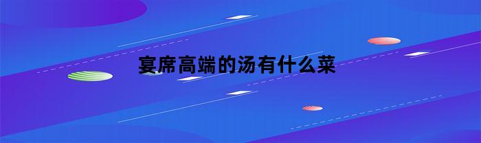 宴席高端的汤有什么菜(高端汤类菜谱大全)