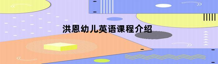 洪恩幼儿英语课程介绍(洪恩幼儿英语培训)