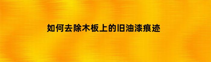 如何去除木板上的旧油漆痕迹(怎么去除木板上的油漆)