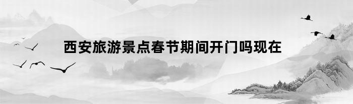 西安旅游景点春节期间开门吗现在(西安旅游景点春节期间开门吗现在能去吗)