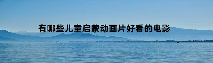 有哪些儿童启蒙动画片好看的电影(适合启蒙动画片)