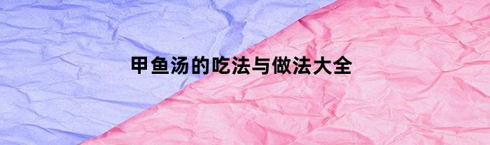 甲鱼汤的吃法与做法大全(甲鱼汤的做法大全 药膳)