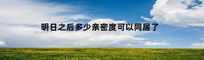 明日之后多少亲密度可以同居了(明日之后多少亲密度可以结婚)