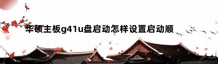 华硕主板g41u盘启动怎样设置启动顺序(华硕g41u盘启动快捷键)