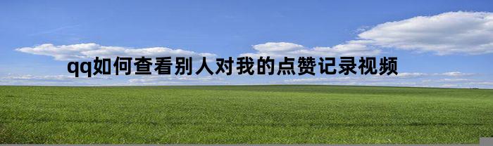 qq如何查看别人对我的点赞记录视频(qq怎么看别人给我点赞的时间)