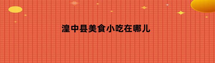 湟中县美食小吃在哪儿(湟中美食街)