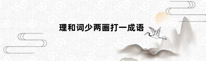 理和词少两画打一成语(理和词少一笔打一成语)