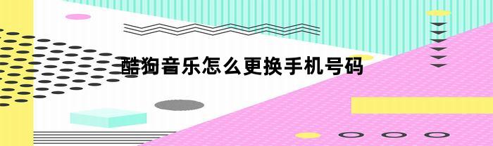 酷狗音乐怎么更换手机号码(酷狗音乐怎么更换手机号码登陆)