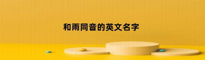 和雨同音的英文名字(和雨相关的英文名)