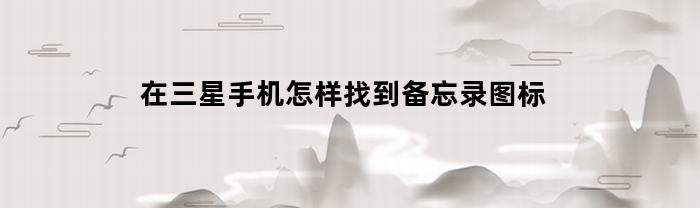 在三星手机怎样找到备忘录图标(三星的备忘录在哪)