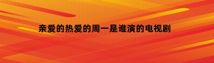 亲爱的热爱的周一是谁演的电视剧(亲爱的热爱的周一是谁演的电视剧啊)
