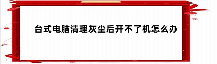 台式电脑清理灰尘后开不了机怎么办(台式电脑清理灰尘后开不了机怎么办视频)