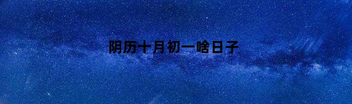 阴历十月初一啥日子(阴历十月初一的讲究)
