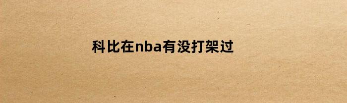 科比在nba有没打架过(科比在nba有没打架过的球员)