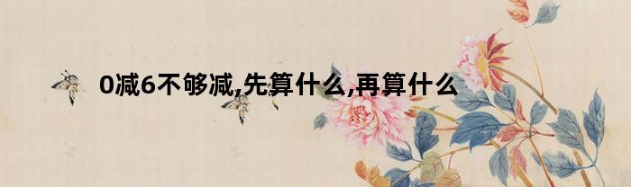 0减6不够减,先算什么,再算什么(0减6等于几小学题)