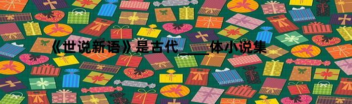 《世说新语》是古代____体小说集(世说新语是什么体例的小说)