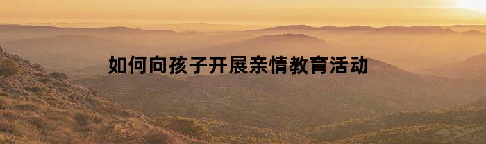 如何向孩子开展亲情教育活动(你是如何跟孩子进行亲子活动)