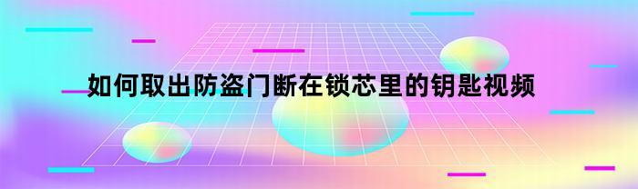 如何取出防盗门断在锁芯里的钥匙视频(如何取出防盗门断在锁芯里的钥匙视频讲解)