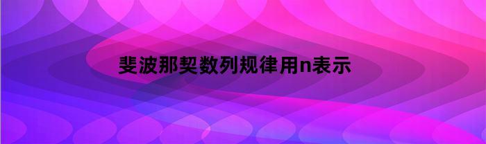 斐波那契数列规律用n表示(斐波那契数列n项的值)