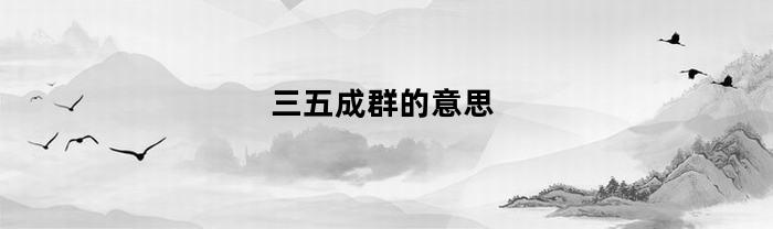 三五成群的意思(三五成群的意思打一生肖)