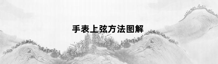 手表上弦方法图解(手表上弦是转哪个方向怎么算上满)