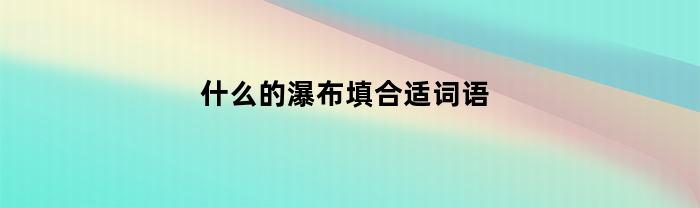 什么的瀑布填合适词语(什么的瀑布填合适的词语)