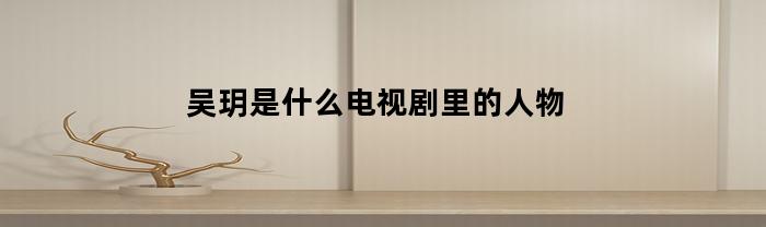 吴玥是什么电视剧里的人物(吴玥嫱年龄)