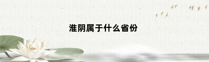 淮阴属于什么省份(淮阴县是哪个省)