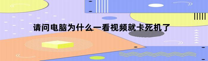 请问电脑为什么一看视频就卡死机了(电脑看视频卡死是什么原因)