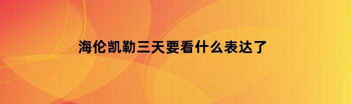 海伦凯勒三天要看什么表达了(海伦凯勒三天想干什么)