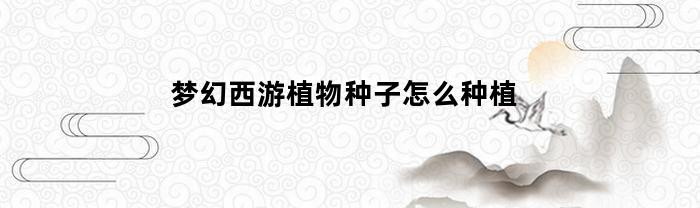 梦幻西游植物种子怎么种植(梦幻西游植物种植攻略)