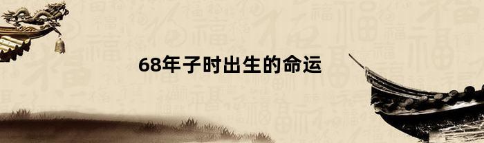 68年子时出生的命运(1968年子时出生的猴是什么命)