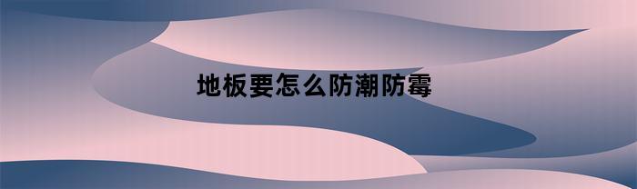 地板要怎么防潮防霉(地板怎样防潮湿?)