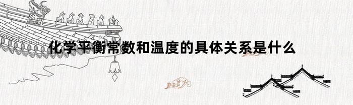 化学平衡常数和温度的具体关系是什么(化学平衡常数与温度的关系)