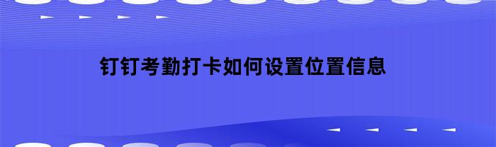 钉钉考勤打卡如何设置位置信息显示
