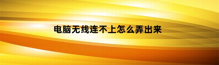 电脑无线连不上怎么弄出来(电脑无线连不上怎么解决)
