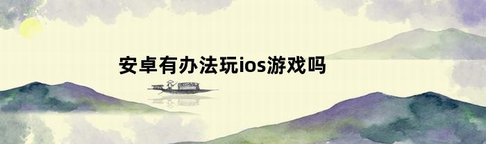 安卓有办法玩ios游戏吗(安卓有没有办法玩ios游戏)