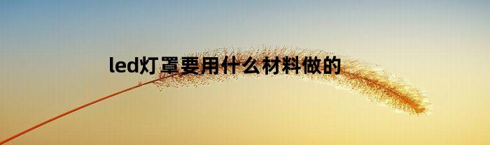 led灯罩要用什么材料做的(led灯泡灯罩)