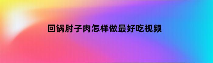 回锅肘子肉怎样做最好吃视频(回勺肘子肉的做法大全)