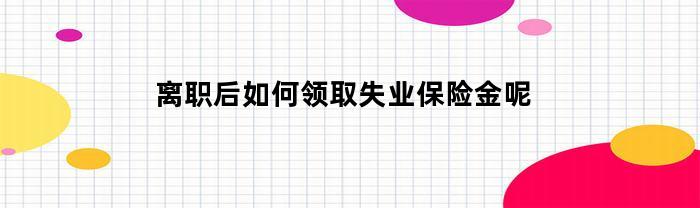 离职后如何领取失业保险金呢(离职后如何领取失业保险金呢知乎)