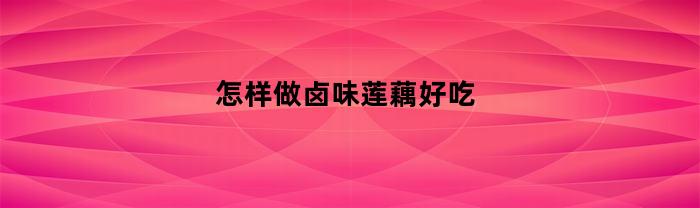 怎样做卤味莲藕好吃(如何卤莲藕的做法大全窍门)