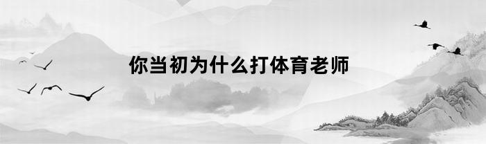 你当初为什么打体育老师(为什么的体育老师)