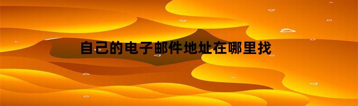 自己的电子邮件地址在哪里找(自己的电子邮件地址怎么看)