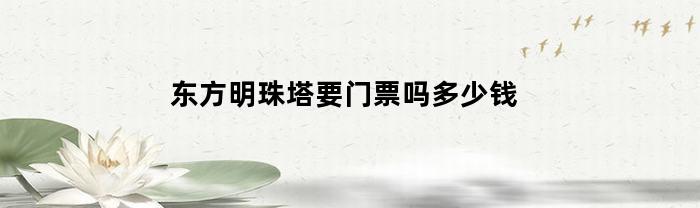 东方明珠塔要门票吗多少钱(东方明珠塔门票优惠政策)