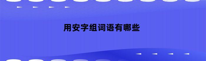 用安字组词语有哪些(用安组成的词语)