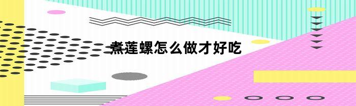 煮莲螺怎么做才好吃(煮螺怎么煮才好吃)