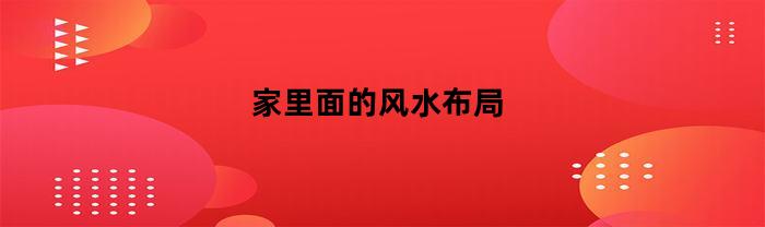 家里面的风水布局(家里讲究什么风水布局)
