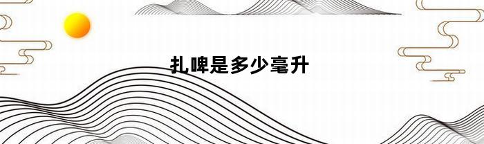 扎啤是多少毫升(扎啤的酒精度是多少)