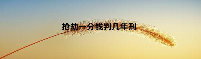 抢劫一分钱判几年刑(抢劫1分钱要判刑吗)