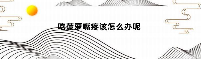 吃菠萝嘴疼该怎么办呢(吃菠萝嘴巴痛怎么缓解)